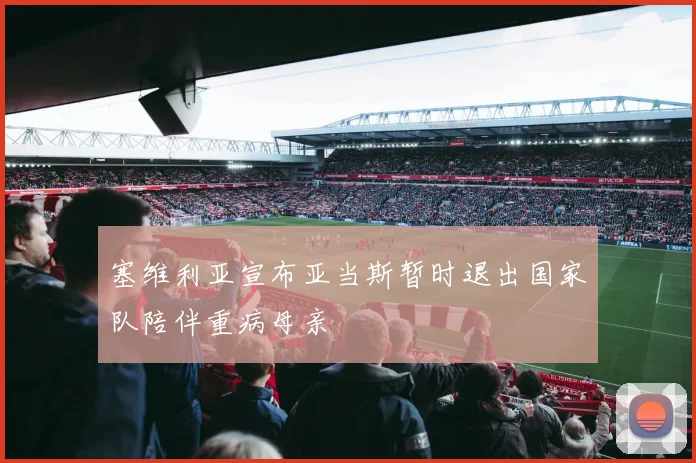 塞维利亚宣布亚当斯暂时退出国家队陪伴重病母亲
