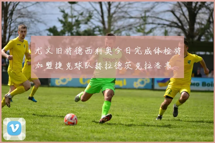 尤文旧将德西利奥今日完成体检将加盟捷克球队赫拉德茨克拉洛韦