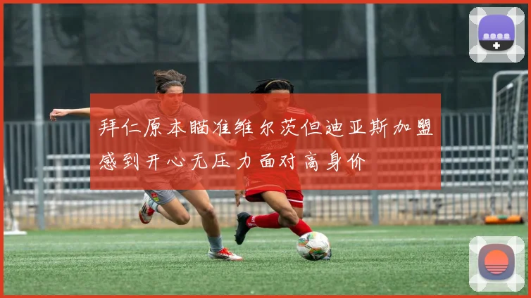 拜仁原本瞄准维尔茨但迪亚斯加盟感到开心无压力面对高身价