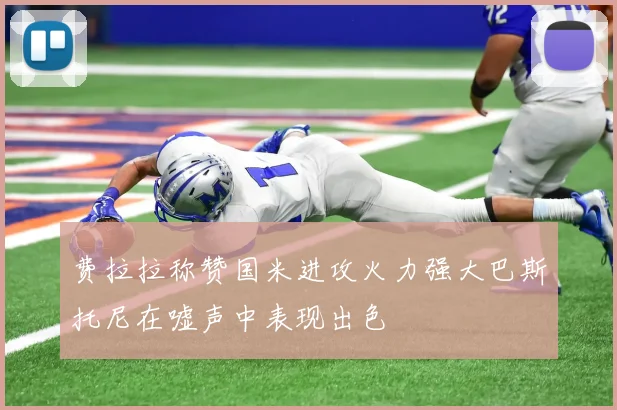 费拉拉称赞国米进攻火力强大巴斯托尼在嘘声中表现出色