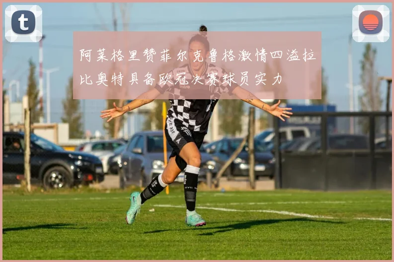 阿莱格里赞菲尔克鲁格激情四溢拉比奥特具备欧冠决赛球员实力