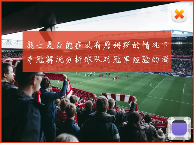 骑士是否能在没有詹姆斯的情况下夺冠解说分析球队对冠军经验的渴望与担忧