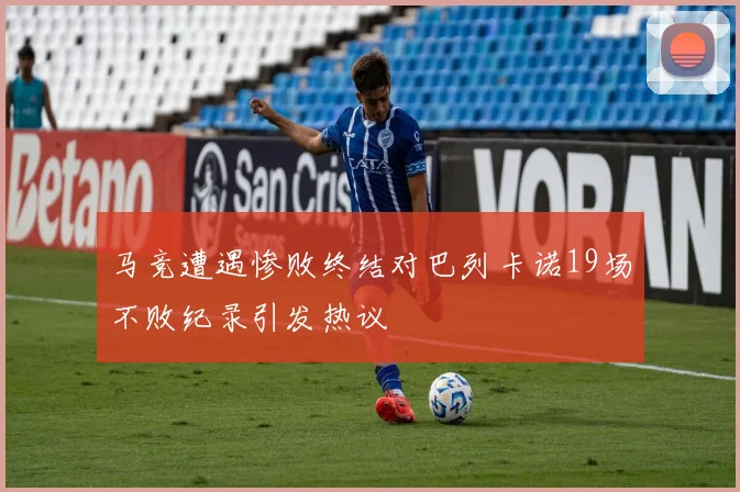 马竞遭遇惨败终结对巴列卡诺19场不败纪录引发热议