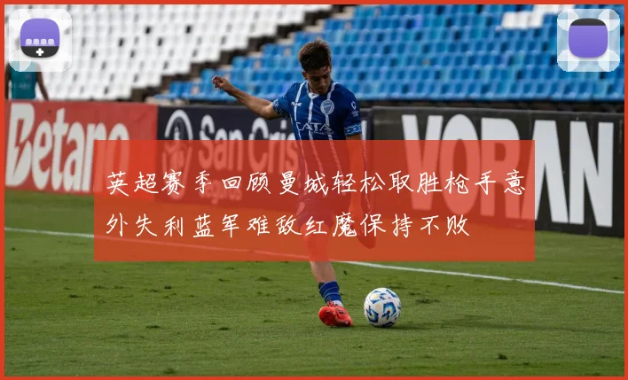 英超赛季回顾曼城轻松取胜枪手意外失利蓝军难敌红魔保持不败