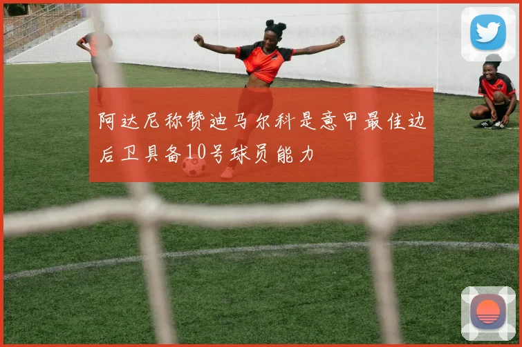 阿达尼称赞迪马尔科是意甲最佳边后卫具备10号球员能力