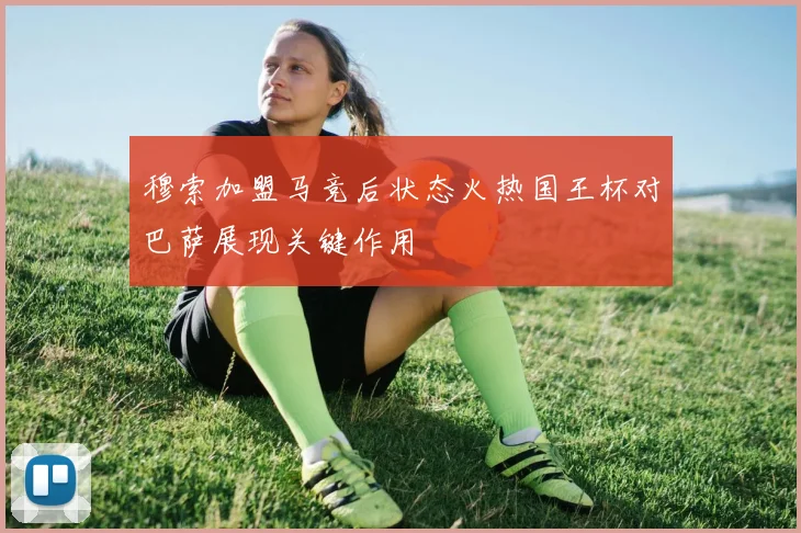 穆索加盟马竞后状态火热国王杯对巴萨展现关键作用