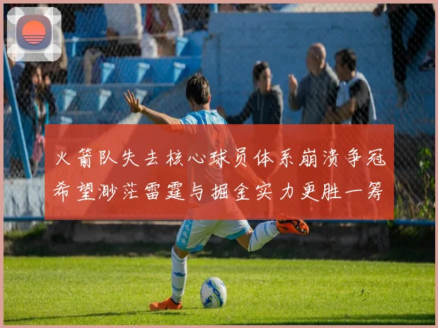 火箭队失去核心球员体系崩溃争冠希望渺茫雷霆与掘金实力更胜一筹