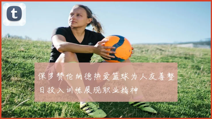 保罗赞伦纳德热爱篮球为人友善整日投入训练展现职业精神