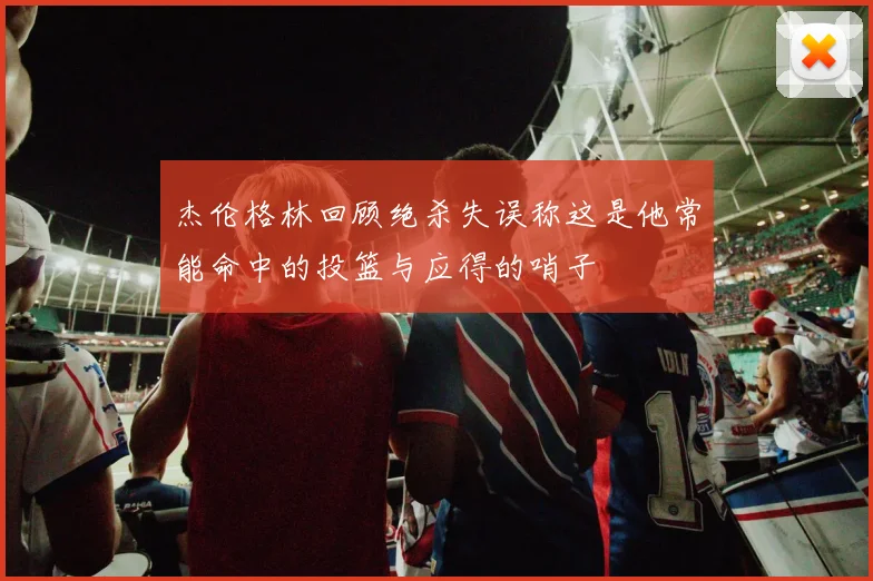 杰伦格林回顾绝杀失误称这是他常能命中的投篮与应得的哨子