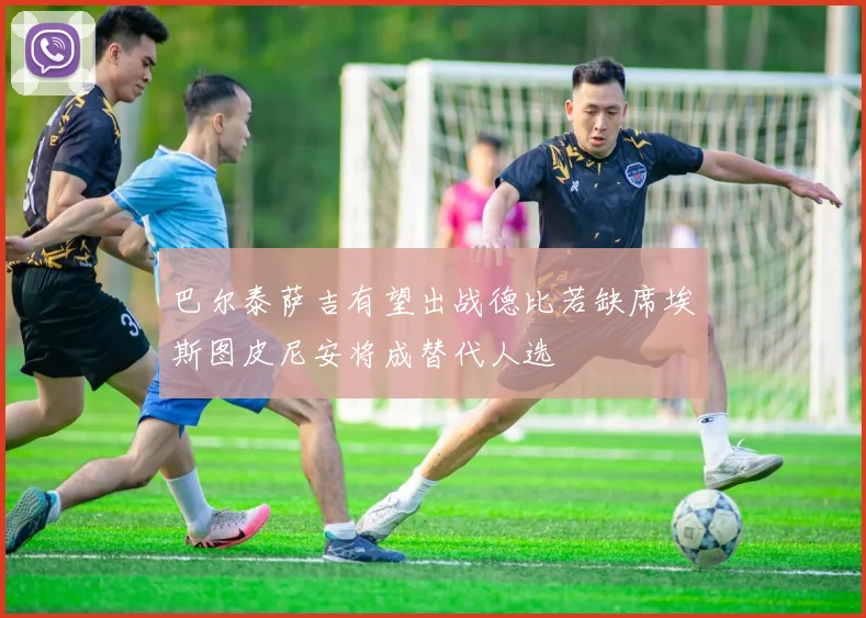 巴尔泰萨吉有望出战德比若缺席埃斯图皮尼安将成替代人选