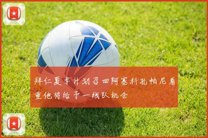 拜仁夏季计划召回阿塞科孔帕尼看重他将给予一线队机会
