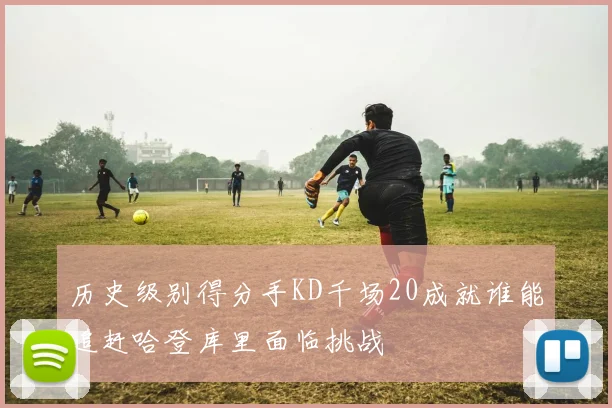 历史级别得分手KD千场20成就谁能追赶哈登库里面临挑战