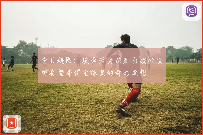 今日趣图：埃泽若为热刺出战38场将有望夺得金球奖的奇妙设想