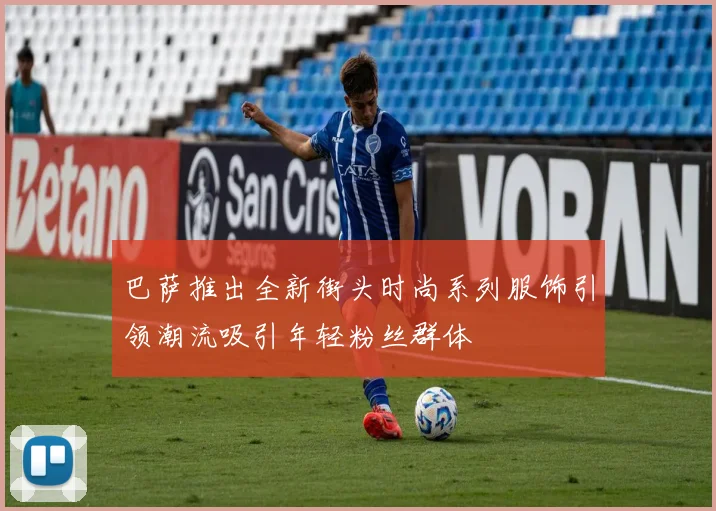 巴萨推出全新街头时尚系列服饰引领潮流吸引年轻粉丝群体
