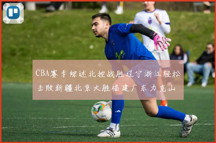 CBA赛季综述北控战胜辽宁浙江轻松击败新疆北京大胜福建广东力克山西