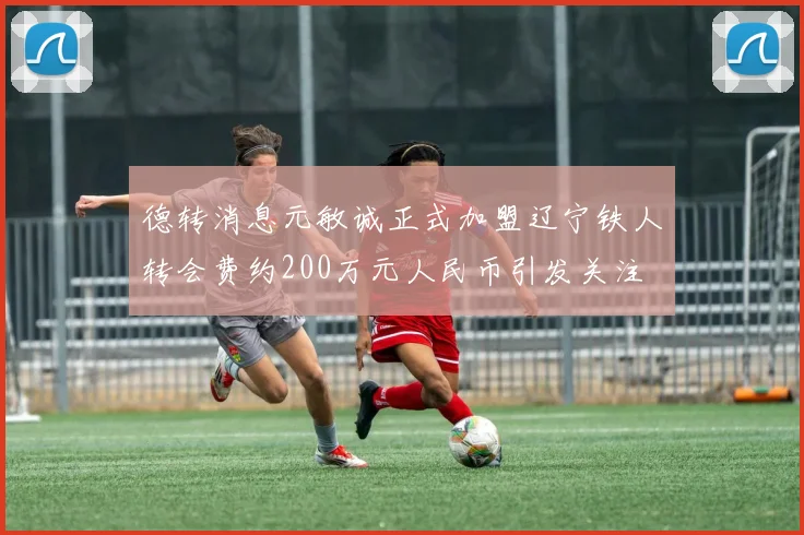德转消息元敏诚正式加盟辽宁铁人转会费约200万元人民币引发关注