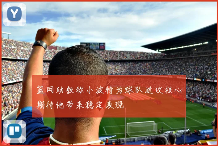 篮网助教称小波特为球队进攻核心期待他带来稳定表现