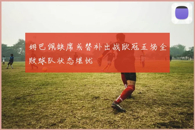 姆巴佩缺席或替补出战欧冠五场全败球队状态堪忧