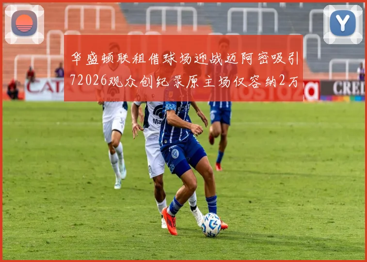 华盛顿联租借球场迎战迈阿密吸引72026观众创纪录原主场仅容纳2万人