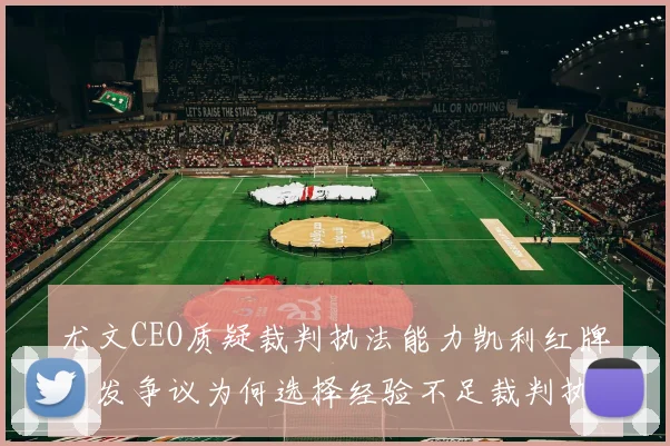 尤文CEO质疑裁判执法能力凯利红牌引发争议为何选择经验不足裁判执法欧冠比赛