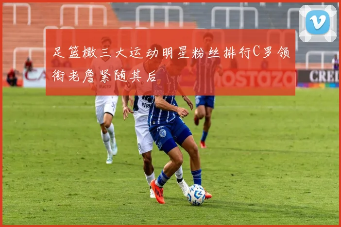 足篮橄三大运动明星粉丝排行C罗领衔老詹紧随其后