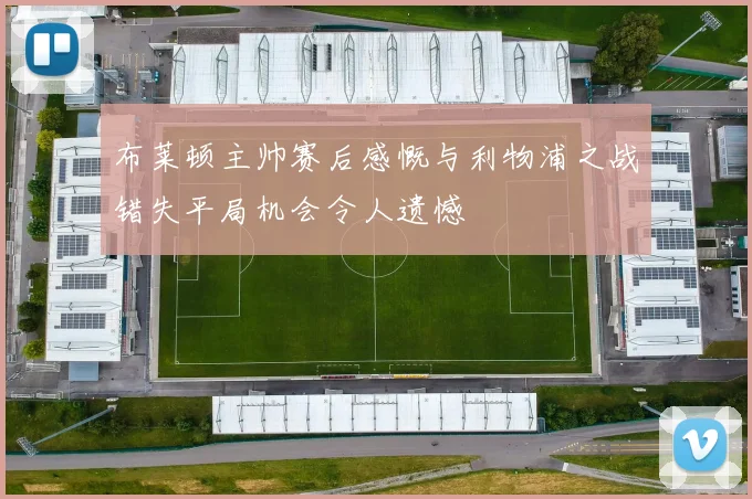 布莱顿主帅赛后感慨与利物浦之战错失平局机会令人遗憾