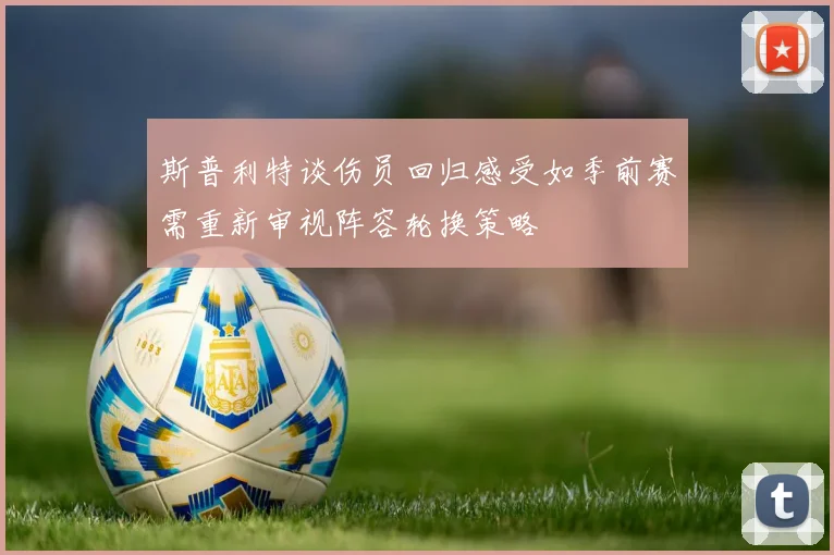 斯普利特谈伤员回归感受如季前赛需重新审视阵容轮换策略