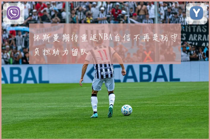 怀斯曼期待重返NBA自信不再是防守负担助力留队