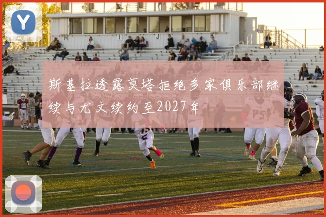 斯基拉透露莫塔拒绝多家俱乐部继续与尤文续约至2027年