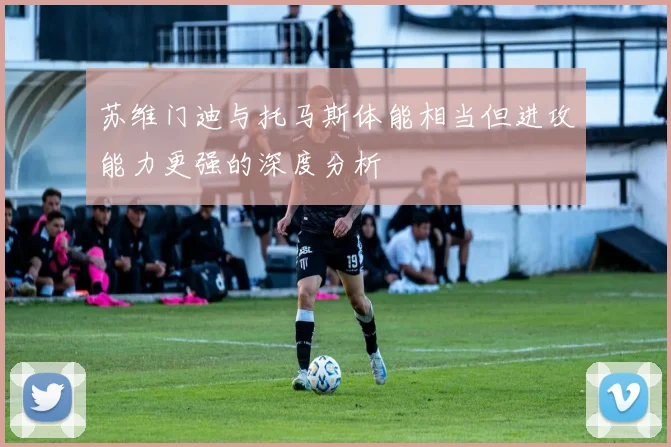 苏维门迪与托马斯体能相当但进攻能力更强的深度分析