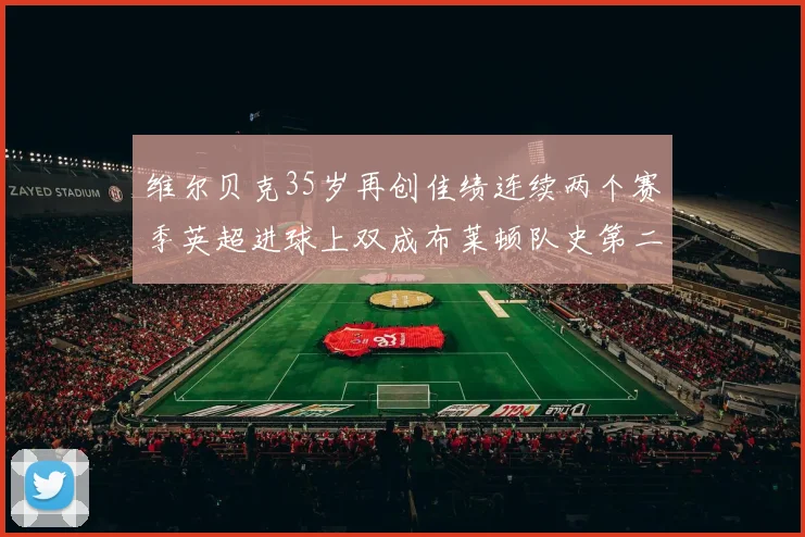 维尔贝克35岁再创佳绩连续两个赛季英超进球上双成布莱顿队史第二人