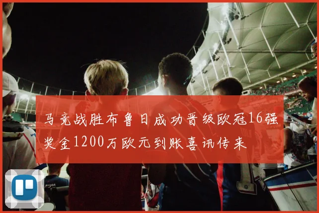马竞战胜布鲁日成功晋级欧冠16强奖金1200万欧元到账喜讯传来